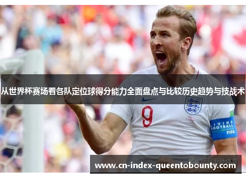 从世界杯赛场看各队定位球得分能力全面盘点与比较历史趋势与技战术 从世界杯赛场看各队定位球得分能力全面盘点与比较历史趋势与技战术