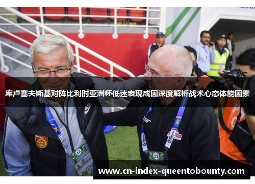 库卢塞夫斯基对阵比利时亚洲杯低迷表现成因深度解析战术心态体能因素