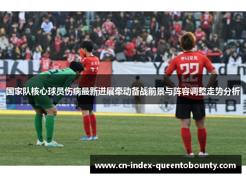 国家队核心球员伤病最新进展牵动备战前景与阵容调整走势分析