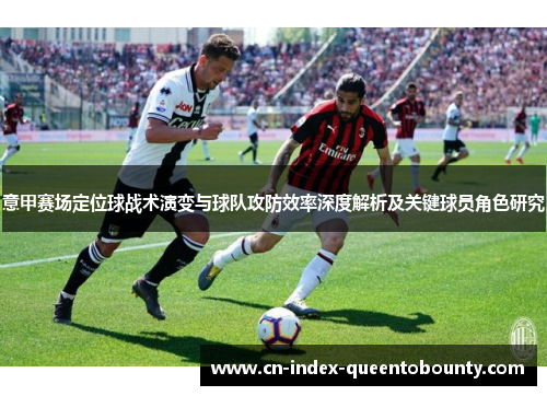 意甲赛场定位球战术演变与球队攻防效率深度解析及关键球员角色研究 意甲赛场定位球战术演变与球队攻防效率深度解析及关键球员角色研究
