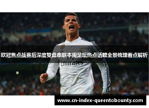 欧冠焦点战赛后深度复盘串联本周足坛热点话题全景梳理看点解析 欧冠焦点战赛后深度复盘串联本周足坛热点话题全景梳理看点解析