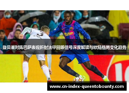登贝莱对阵巴萨表现折射法甲回暖信号深度解读与欧陆格局变化趋势