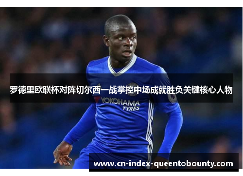 罗德里欧联杯对阵切尔西一战掌控中场成就胜负关键核心人物