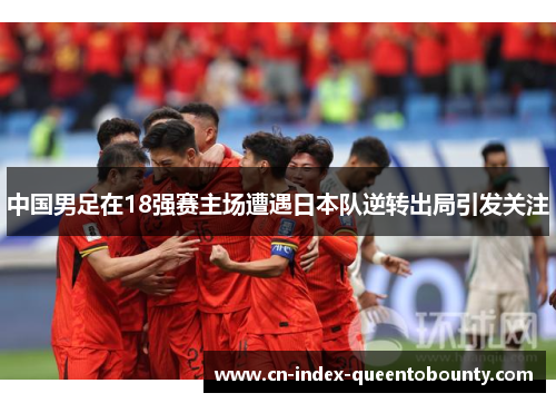 中国男足在18强赛主场遭遇日本队逆转出局引发关注