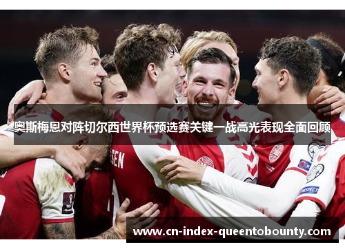 奥斯梅恩对阵切尔西世界杯预选赛关键一战高光表现全面回顾 奥斯梅恩对阵切尔西世界杯预选赛关键一战高光表现全面回顾
