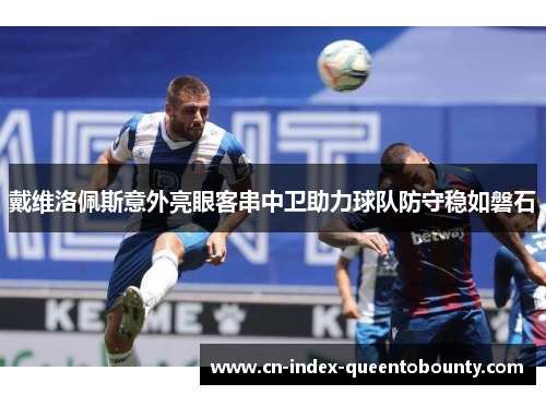 戴维洛佩斯意外亮眼客串中卫助力球队防守稳如磐石 戴维洛佩斯意外亮眼客串中卫助力球队防守稳如磐石