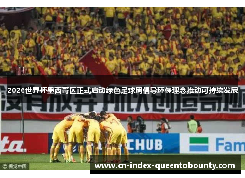 2026世界杯墨西哥区正式启动绿色足球周倡导环保理念推动可持续发展