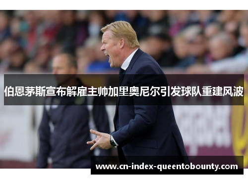 伯恩茅斯宣布解雇主帅加里奥尼尔引发球队重建风波