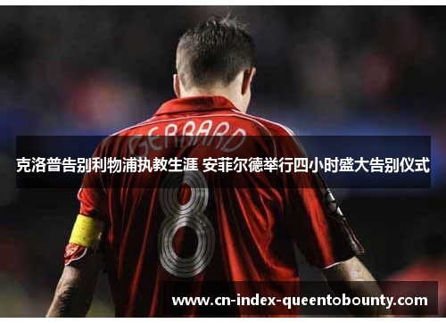 克洛普告别利物浦执教生涯 安菲尔德举行四小时盛大告别仪式