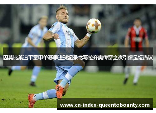 因莫比莱追平意甲单赛季进球纪录书写拉齐奥传奇之夜引爆足坛热议