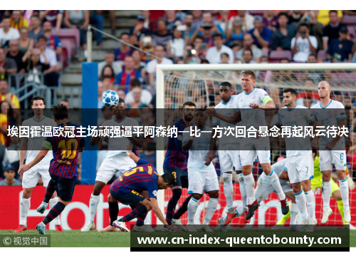 埃因霍温欧冠主场顽强逼平阿森纳一比一方次回合悬念再起风云待决