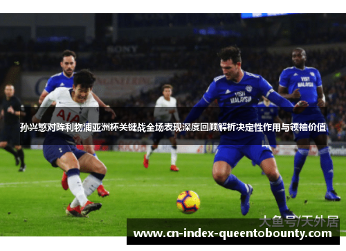 孙兴慜对阵利物浦亚洲杯关键战全场表现深度回顾解析决定性作用与领袖价值