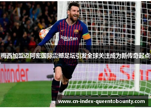 梅西加盟迈阿密国际震撼足坛引发全球关注成为新传奇起点