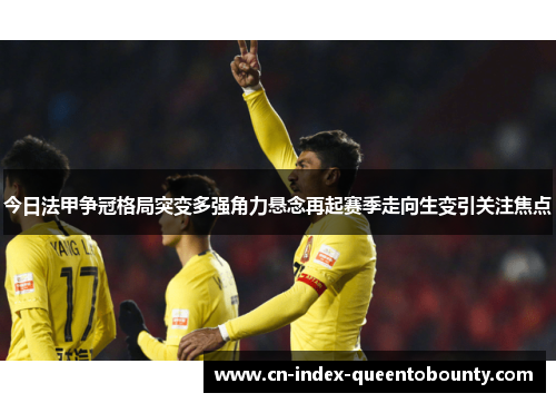 今日法甲争冠格局突变多强角力悬念再起赛季走向生变引关注焦点