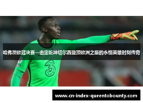 哈弗茨欧冠决赛一击定乾坤切尔西登顶欧洲之巅的永恒英雄时刻传奇