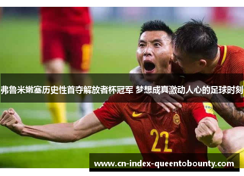 弗鲁米嫩塞历史性首夺解放者杯冠军 梦想成真激动人心的足球时刻 弗鲁米嫩塞历史性首夺解放者杯冠军 梦想成真激动人心的足球时刻