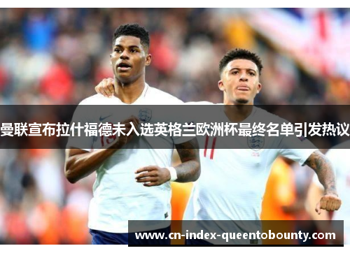曼联宣布拉什福德未入选英格兰欧洲杯最终名单引发热议 曼联宣布拉什福德未入选英格兰欧洲杯最终名单引发热议