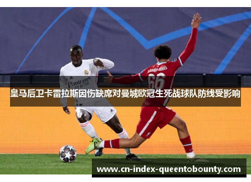 皇马后卫卡雷拉斯因伤缺席对曼城欧冠生死战球队防线受影响 皇马后卫卡雷拉斯因伤缺席对曼城欧冠生死战球队防线受影响
