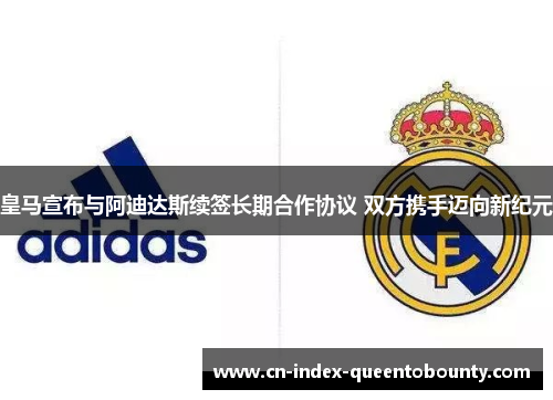 皇马宣布与阿迪达斯续签长期合作协议 双方携手迈向新纪元